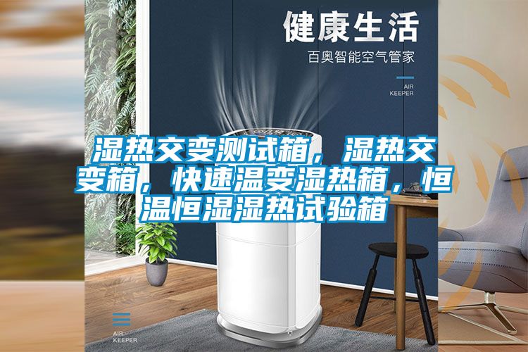 湿热交变测试箱，湿热交变箱，快速温变湿热箱，恒温恒湿湿热试验箱
