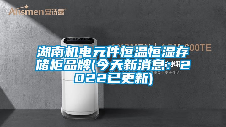湖南机电元件恒温恒湿存储柜品牌(今天新消息：2022已更新)
