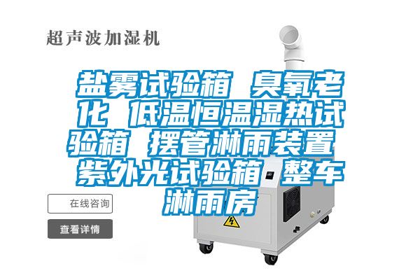 盐雾试验箱 臭氧老化 低温恒温湿热试验箱 摆管淋雨装置 紫外光试验箱 整车淋雨房