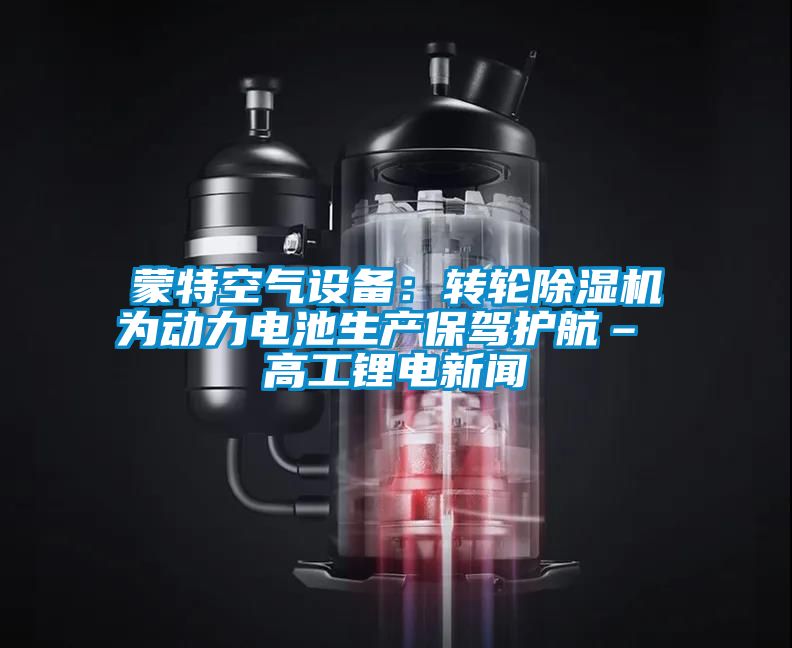 蒙特空气设备：转轮除湿机为动力电池生产保驾护航– 高工锂电新闻