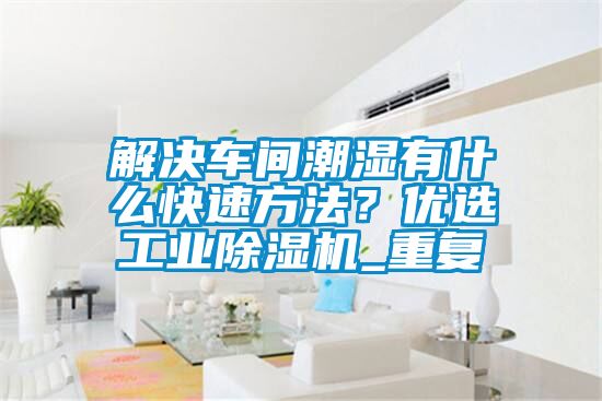 解决车间潮湿有什么快速方法？优选工业除湿机_重复