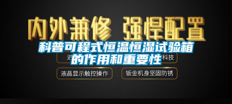 科普可程式恒温恒湿试验箱的作用和重要性