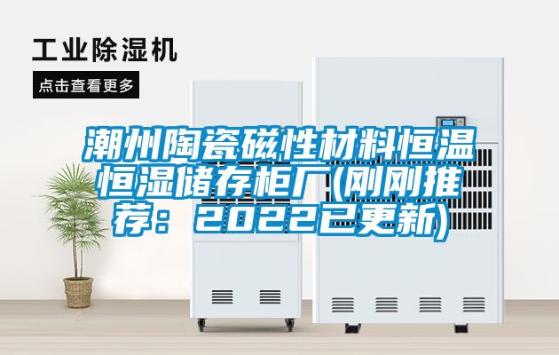 潮州陶瓷磁性材料恒温恒湿储存柜厂(刚刚推荐：2022已更新)