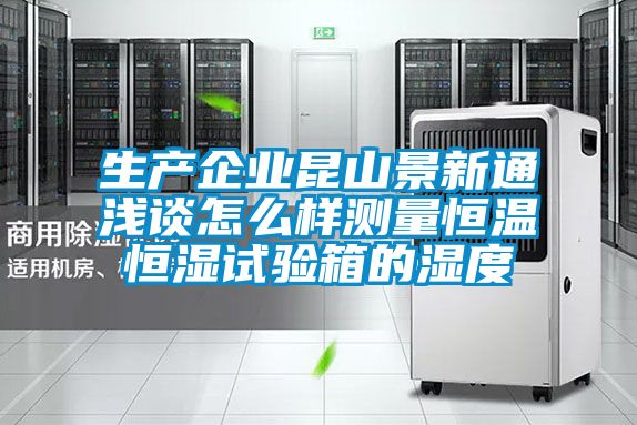 生产企业昆山景新通浅谈怎么样测量恒温恒湿试验箱的湿度