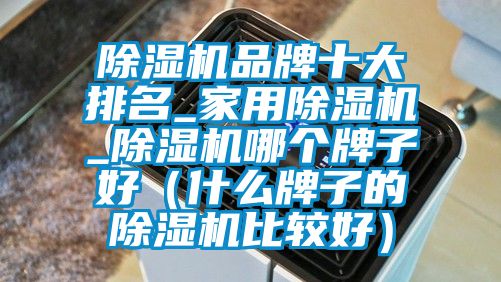 除湿机品牌十大排名_家用除湿机_除湿机哪个牌子好（什么牌子的除湿机比较好）