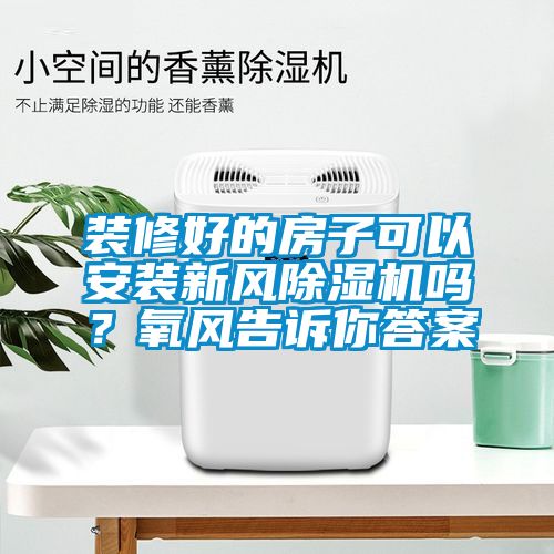 装修好的房子可以安装新风除湿机吗？氧风告诉你答案