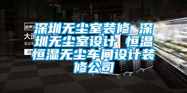 深圳无尘室装修 深圳无尘室设计 恒温恒湿无尘车间设计装修公司