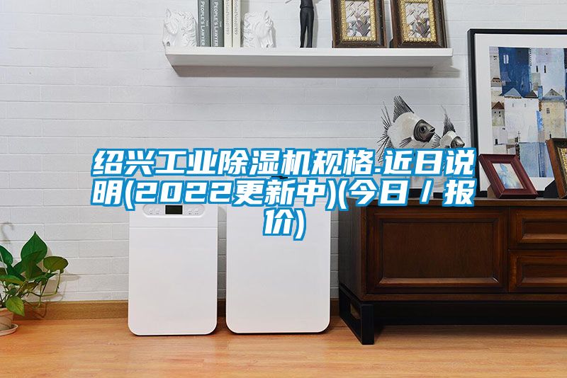 绍兴工业除湿机规格.近日说明(2022更新中)(今日／报价)