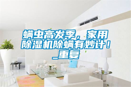 螨虫高发季，家用除湿机除螨有妙计！_重复