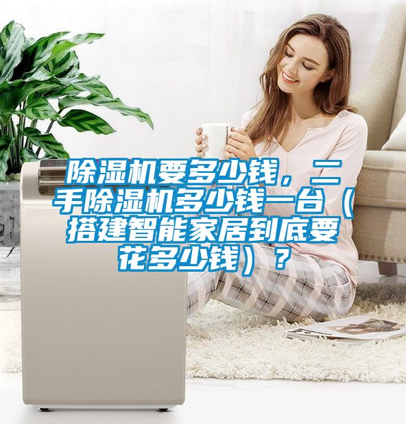 除湿机要多少钱，二手除湿机多少钱一台（搭建智能家居到底要花多少钱）？