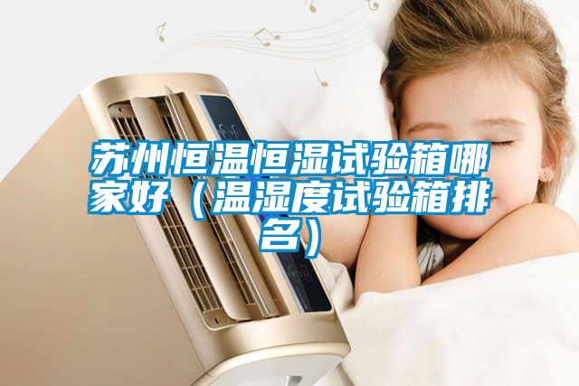 苏州恒温恒湿试验箱哪家好（温湿度试验箱排名）