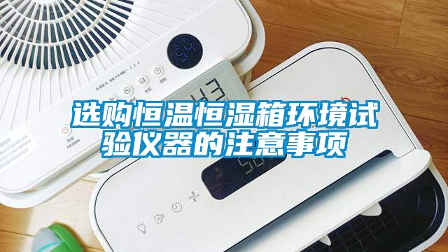 选购恒温恒湿箱环境试验仪器的注意事项