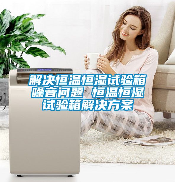 解决恒温恒湿试验箱噪音问题 恒温恒湿试验箱解决方案