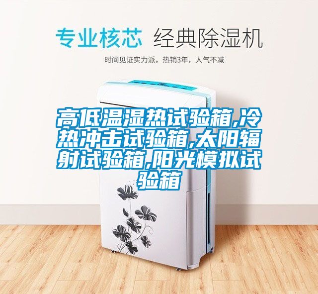 高低温湿热试验箱,冷热冲击试验箱,太阳辐射试验箱,阳光模拟试验箱